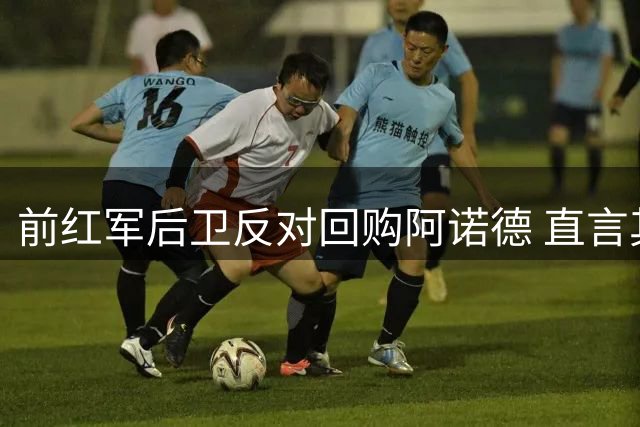 前红军后卫反对回购阿诺德 直言其状态大不如前