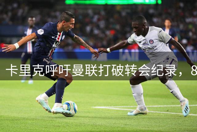 卡里克呼吁曼联打破转会纪录，8500万投入显然不足