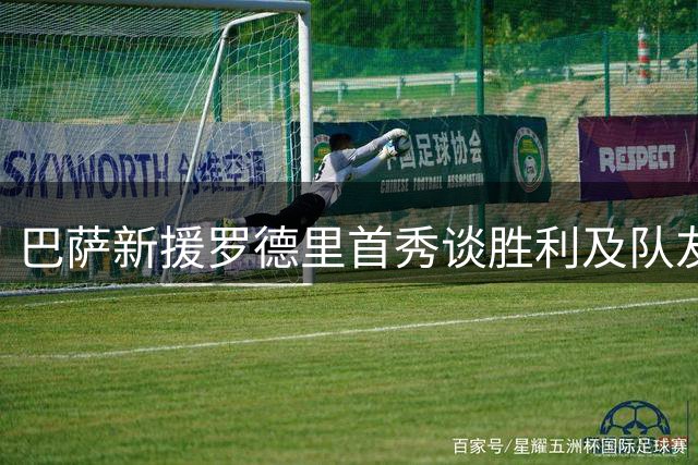 巴萨新援罗德里首秀谈胜利及队友表现