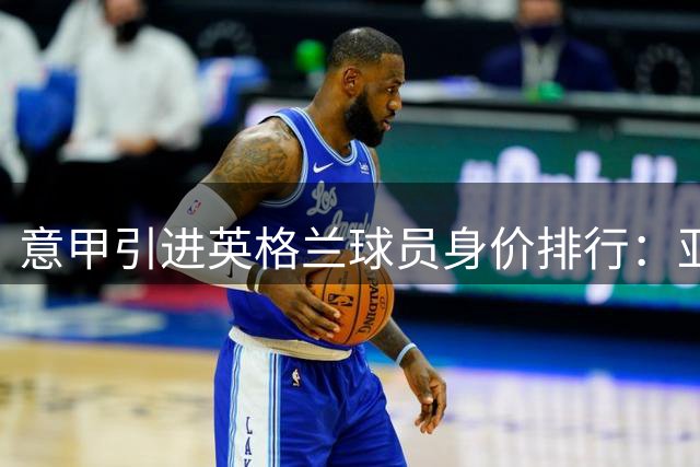 意甲引进英格兰球员身价排行：亚伯拉罕创纪录 新援跻身前五