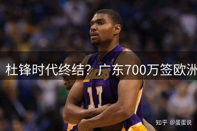 杜锋时代终结？广东700万签欧洲少帅，内线试训土耳其悍将，天赋锋线赴吉林
