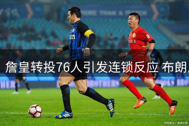 詹皇转投76人引发连锁反应 布朗尼交易方案浮出水面