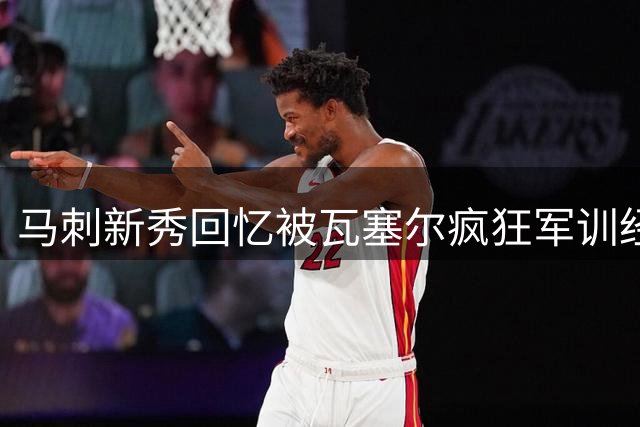 马刺新秀回忆被瓦塞尔疯狂军训经历